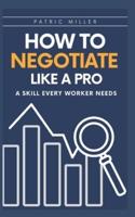 HOW TO NEGOTIATE LIKE A PRO:  A Skill Every Worker Needs