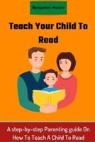Teach your Child To Read : A step-by-step Parenting guide On How To Teach A Child To Read