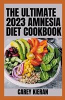 The Ultimate 2023 Amnesia Diet Cookbook: 100+ Fresh And Healthy Recipes to Overcome Amnesia