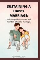 Sustaining a happy marriage : Ultimate guide to sustain and maintain a healthy marriage