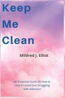 Keep Me Clean: An Essential Guide on How to Help A Loved One Struggling with Addiction