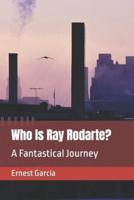 Who Is Ray Rodarte?: A Fantastical Journey