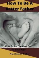 How To Be A Better Father : How To Be The Best Dad To Your Kids