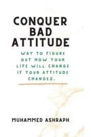 Conquer bad attitude : Way to Figure Out How Your Life Will Change If Your Attitude Changes.
