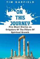 ON THIS JOURNEY: Five Short Stories On Cripplers Of The Pillars Of Spiritual Growth