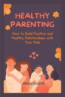 HEALTHY PARENTING: How to Build Positive and Healthy Relationships with Your Kids
