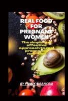 Real Food For Pregnant Women: The Simple And Effective Approach To Real Pregnancy Nutrition
