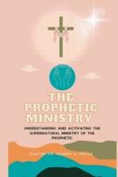 THE PROPHETIC MINISTRY: Understanding and activating the supernatural ministry of the Prophetic