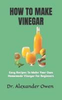 HOW TO MAKE VINEGAR: Easy Recipes To Make Your Own Homemade Vinegar For Beginners