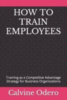 HOW TO TRAIN EMPLOYEES: Training as a Competitive Advantage Strategy for Business Organizations