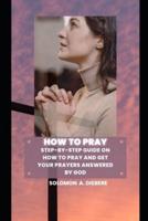 HOW TO PRAY: Step-by-step guide on how to pray and get your Prayers Answered by God