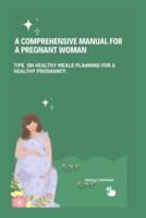 A Comprehensive Manual For A Pregnant Woman: Tips  On Healthy Meals Planning For A Healthy Pregnancy