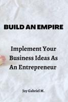 Build An Empire : Implement Your Business Ideas As An Entrepreneur