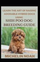 Learn The Art Of Raising Adorable Hybrid Dogs Using Shi-Poo Breeding Guide