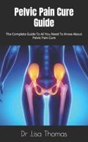 Pelvic Pain Cure Guide :  The Complete Guide To All You Need To Know About Pelvic Pain Cure