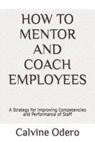 HOW TO MENTOR AND COACH EMPLOYEES: A Strategy for Improving Competencies and Performance of Staff