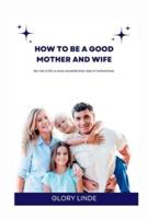 HOW TO BE A GOOD MOTHER AND WIFE: No role in life is more essential than that of motherhood.