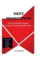 DAILY PRODUCTIVITY: A Practical Guide To Staying Productive,Focused, And Motivated