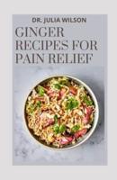 GINGER RECIPES FOR PAIN RELIEF: All You Need  to Know About Ginger Including Recipes to Relief Pain