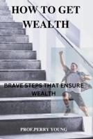 HOW TO GET WEALTHY: BRAVE STEPS TO ENSURE WEALTH