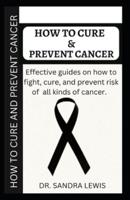 HOW TO CURE AND PREVENT CANCER: EFFECTIVE GUIDES ON HOW TO FIGHT, CURE, AND PREVENT CANCER RISK