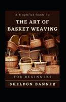 A Simplified Guide To The Art Of Basket Weaving For Beginners