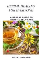 HERBAL HEALING FOR EVERYONE: A Herbal Guide to Holistic Self-Care