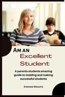 Am an Excellent Student : A parents-students amazing guide to molding and making successful students