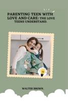 Parenting Teens With Love And Care.: The Love Teens Understand.