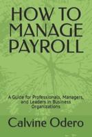 HOW TO MANAGE PAYROLL:  A Guide for Professionals, Managers, and Leaders in Business Organizations