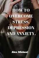 HOW TO OVERCOME STRESS, DEPRESSION AND ANXIETY.