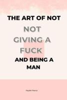 The Art of Not Giving a Fuck and Being a Man