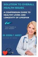 Solution To Overall Health Issues: A compendium guide to healthy living and longevity of lifespan