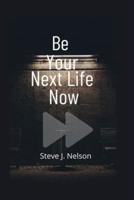 Be Your Next Life Now