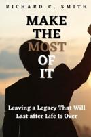Make the Most of It: Leaving a Legacy That Will Last after Life Is Over