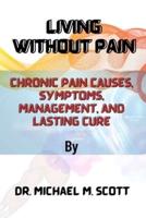 LIVING WITHOUT PAIN: Chronic Pain Causes, Symptoms, Management, and Lasting Cure