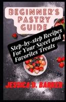 Beginner's Pastry Guide: Step-by-step Recipes For Your Sweet and Favorites Treats