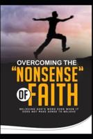 OVERCOMING THE 'NONSENSE' OF FAITH: BELIEVING GOD'S WORD EVEN WHEN IT DOES NOT MAKE SENSE TO BELIEVE