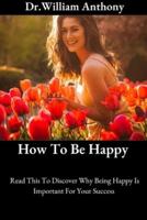 How To Be Happy : Read This To Discover Why Being Happy Is Important For Your Success