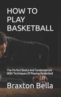 HOW TO PLAY BASKETBALL: The Perfect Basics And Fundamentals With Techniques Of Playing Basketball