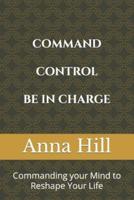 Comand Control Be In Charge : Commanding your Mind to Reshape Your Life