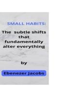 Small habits: :  The subtle shifts that fundamentally alter everything