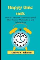 Happy time unit : How to Overcome Distraction, Spend More Time on What Matters, and Reduce Stress.