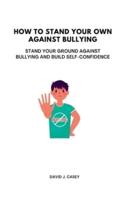 How to Stand Your Own Against Bullying: Stand Your Ground against Bullying and build self-confidence