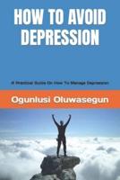 HOW TO AVOID DEPRESSION: A Practical Guide On How To Manage Depression