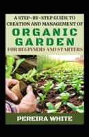 A Step-By-Step Guide To Creation And Management Of Organic Garden For Beginners And Starters