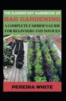 The Elementary Handbook Of Bag Gardening A Complete Farmer's Guide For Beginners And Novices