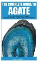 THE COMPLETE GUIDE TO AGATE : A DEFINITIVE GUIDE TO AGATE IDENTIFICATION, TYPES, AND MAINTENANCE