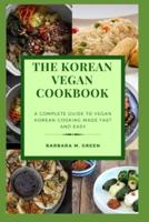 THE KOREAN VEGAN COOKBOOK: A Complete Guide To Vegan Korean Cooking Made Fast And Easy