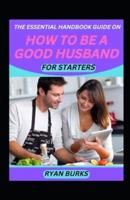 The Essential Handbook Guide On How To Be A Good Husband For Staters